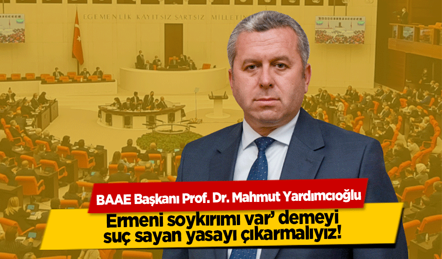 Yardımcıoğlu, ‘Ermeni soykırımı var’ demeyi suç sayan yasayı çıkarmalıyız!