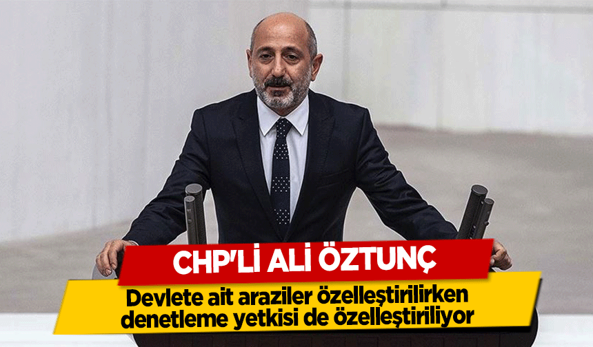 CHP'li Ali Öztunç, Devlete ait araziler özelleştirilirken denetleme yetkisi de özelleştiriliyor