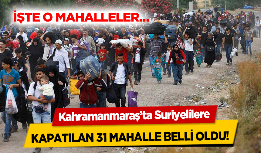 Kahramanmaraş’ta Suriyelilere kapatılan 31 mahalle belli oldu!