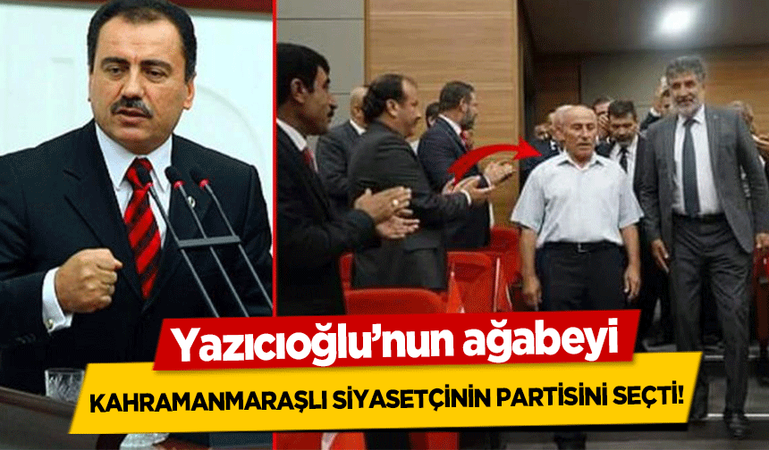Yazıcıoğlu’nun ağabeyi Kahramanmaraşlı siyasetçinin partisini seçti!