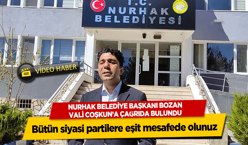 Nurhak Belediye Başkanı Bozan Vali Coşkun’a çağrıda bulundu, ‘Bütün siyasi partilere eşit mesafede olunuz’