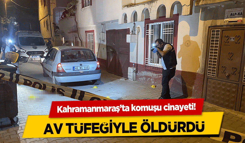 Kahramanmaraş’ta komuşu cinayeti! Av tüfeğiyle öldürdü