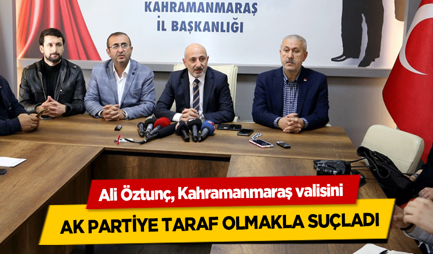 Ali Öztunç, Kahramanmaraş valisini Ak Partiye taraf olmakla suçladı