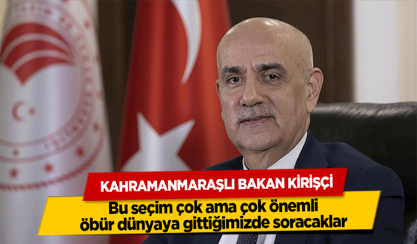 Kahramanmaraşlı Bakan Kirişçi, Bu seçim çok ama çok önemli, öbür dünyaya gittiğimizde soracaklar