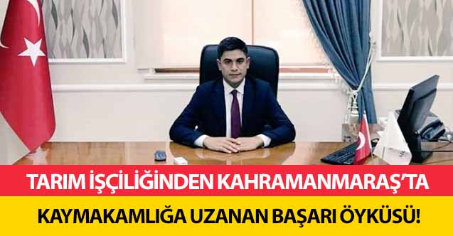 Tarım işçiliğinden Kahramanmaraş’ta Kaymakamlığa uzanan başarı öyküsü!