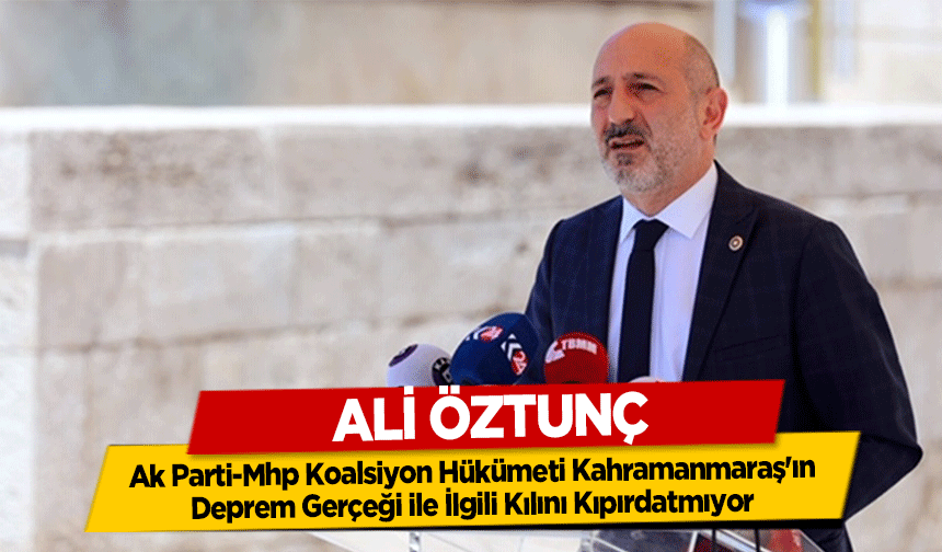 Ali Öztunç, ‘Ak Parti-Mhp Koalsiyon Hükümeti Kahramanmaraş'ın Deprem Gerçeği ile İlgili Kılını Kıpırdatmıyor’