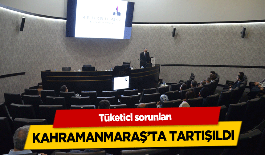 Tüketici sorunları Kahramanmaraş’ta tartışıldı