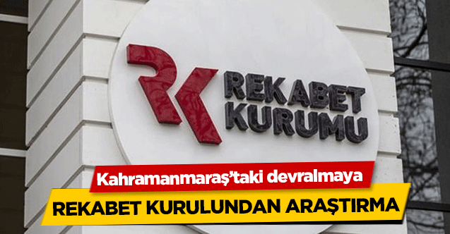 Kahramanmaraş’taki devralmaya Rekabet Kurulundan araştırma