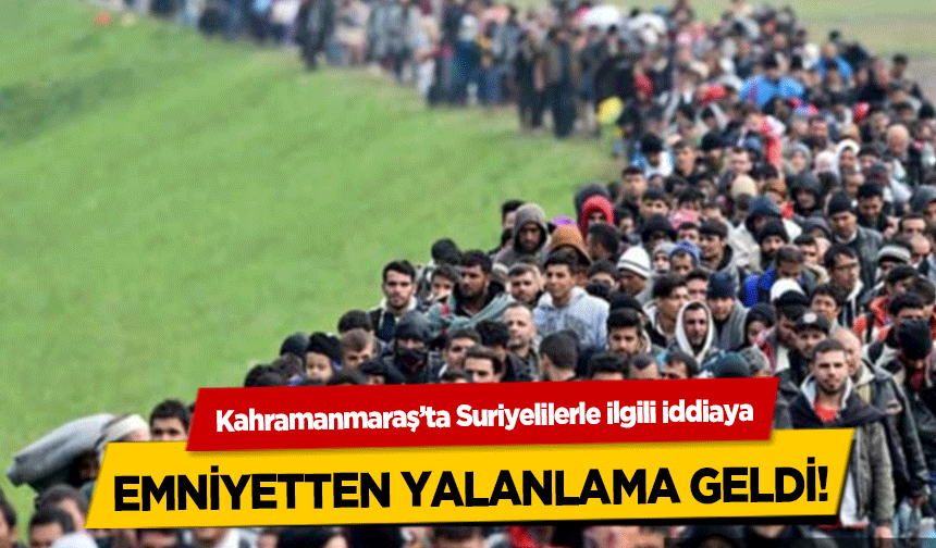 Kahramanmaraş’ta Suriyelilerle ilgili iddiaya emniyetten yalanlama geldi!