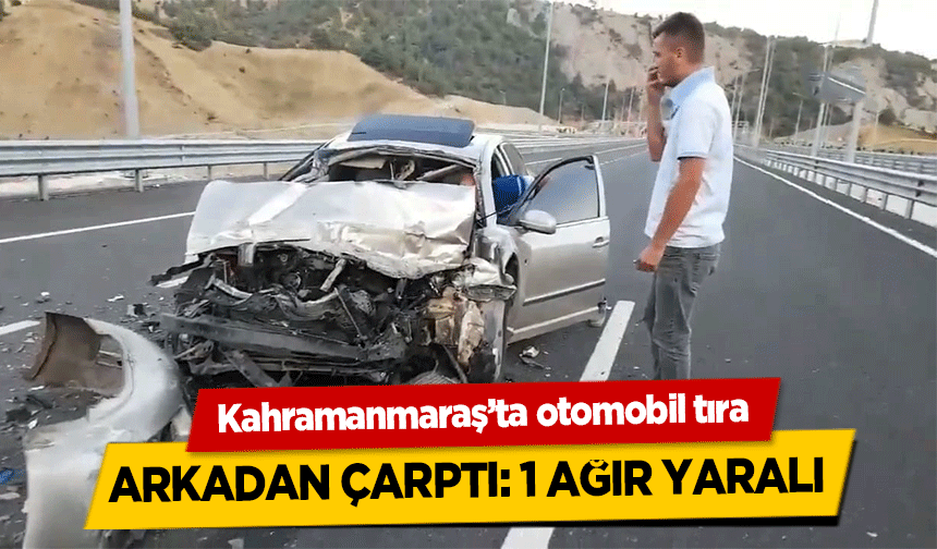 Kahramanmaraş’ta otomobil tıra arkadan çarptı! 1 ağır yaralı