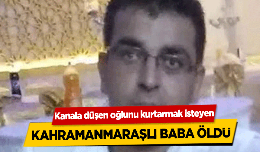 Kanala düşen oğlunu kurtarmak isteyen Kahramanmaraşlı baba öldü