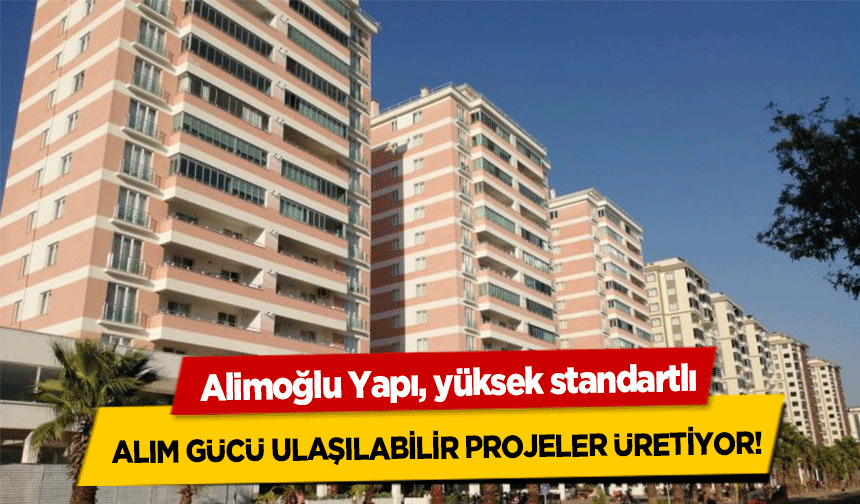 Alimoğlu Yapı, yüksek standartlı, alım gücü ulaşılabilir projeler üretiyor!