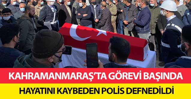 Kahramanmaraş’ta görevi başında hayatını kaybeden polis defnedildi