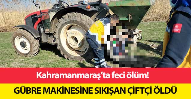 Kahramanmaraş’ta gübre makinesine sıkışan çiftçi öldü