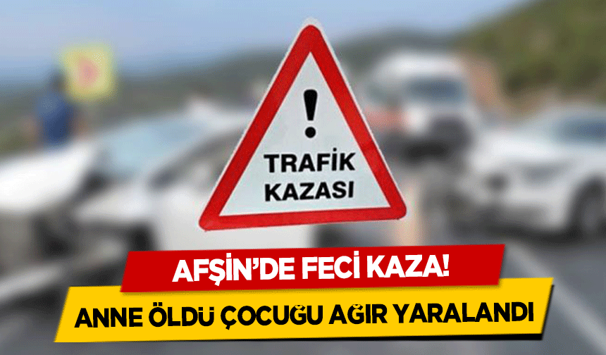 Afşin’de feci kaza! Anne öldü çocuğu ağır yaralandı