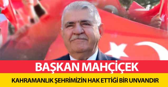 Başkan Mahçiçek, Kahramanlık Şehrimizin Hak Ettiği Bir Unvandır