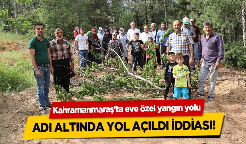 Kahramanmaraş’ta eve özel yangın yolu adı altında yol açıldı iddiası!