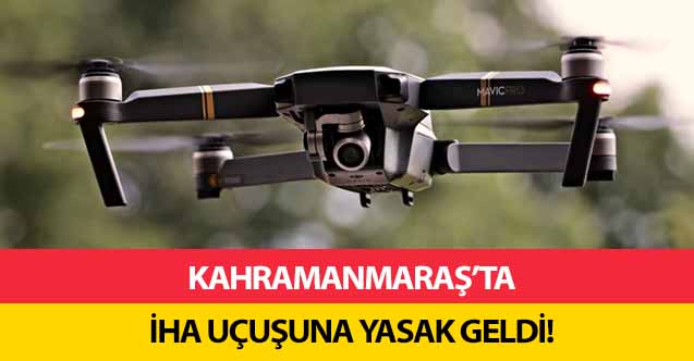 Kahramanmaraş’ta İHA uçuşuna yasak geldi!