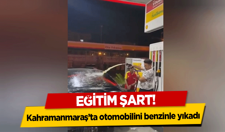 Kahramanmaraş’ta otomobilini benzinle yıkadı