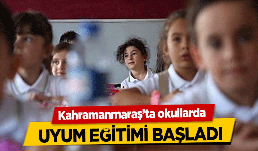 Kahramanmaraş’ta okullarda uyum eğitimi başladı