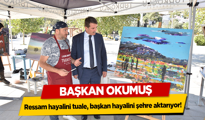 Başkan Okumuş; ressam hayalini tuale, başkan hayalini şehre aktarıyor!