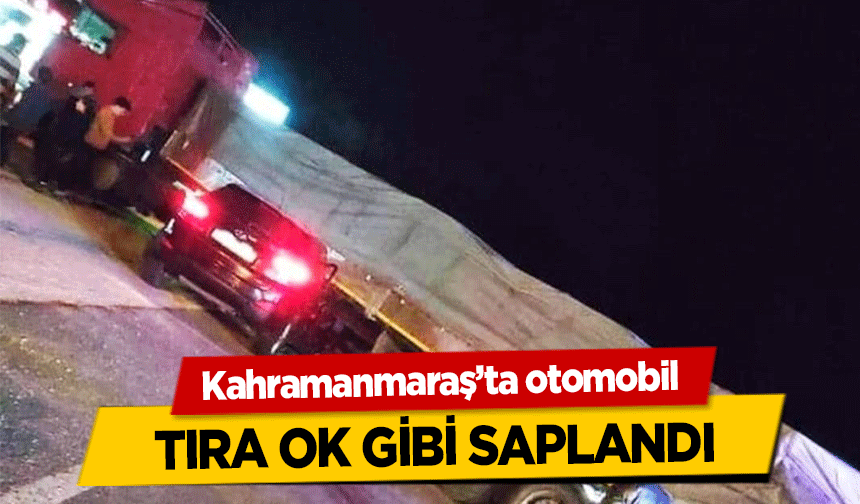 Kahramanmaraş’ta otomobil tıra ok gibi saplandı