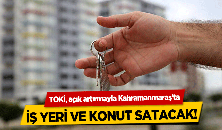 TOKİ, açık artırmayla Kahramanmaraş’ta iş yeri ve konut satacak!