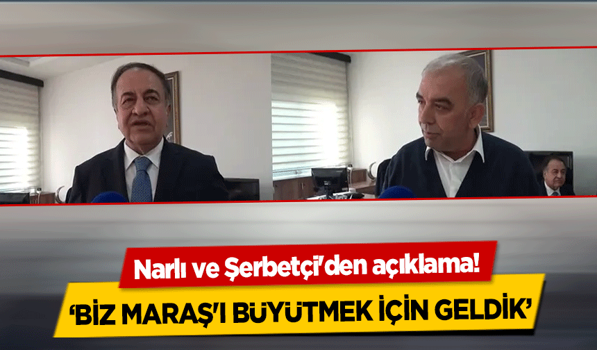 Narlı ve Şerbetçi'den açıklama! ‘Biz Maraş'ı büyütmek için geldik’