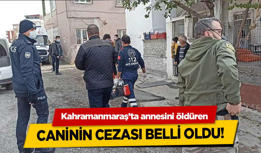Kahramanmaraş’ta annesini öldüren caninin cezası belli oldu!