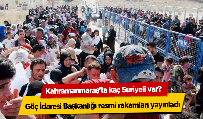 Kahramanmaraş’ta kaç Suriyeli var? Göç İdaresi Başkanlığı resmi rakamları yayınladı