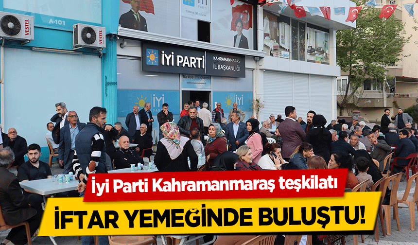 İyi Parti Kahramanmaraş teşkilatı iftar yemeğinde buluştu!