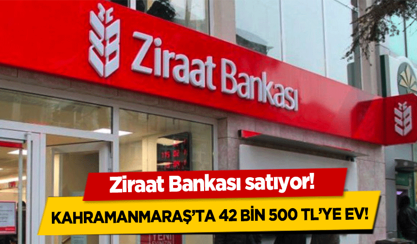 Ziraat Bankası satıyor! Kahramanmaraş’ta 42 bin 500 TL’ye ev