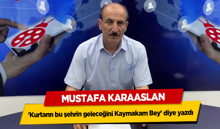Mustafa Karaaslan 'Kurtarın bu şehrin geleceğini Kaymakam Bey' diye yazdı