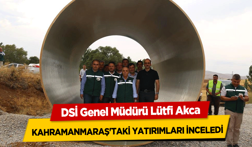 DSİ Genel Müdürü Lütfi Akca, Kahramanmaraş'taki Yatırımları İnceledi
