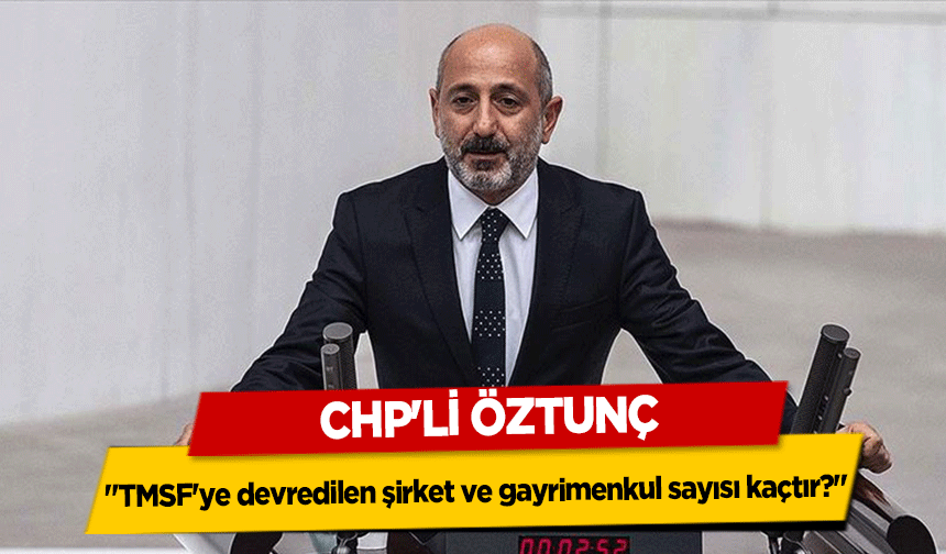 Chp'li Öztunç, ‘TMSF'ye devredilen şirket ve gayrimenkul sayısı kaçtır?’