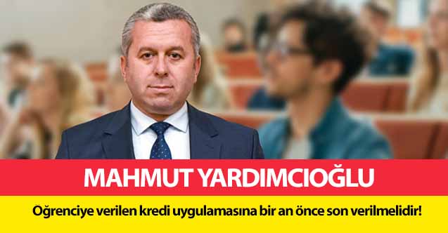 Yardımcıoğlu, ‘Öğrenciye verilen kredi uygulamasına bir an önce son verilmelidir!’