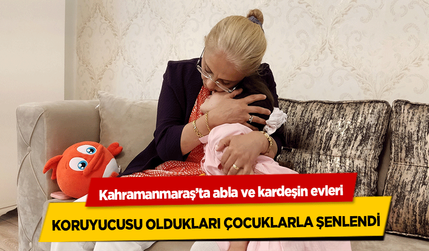 Kahramanmaraş’ta abla ve kardeşin evleri, koruyucusu oldukları çocuklarla şenlendi