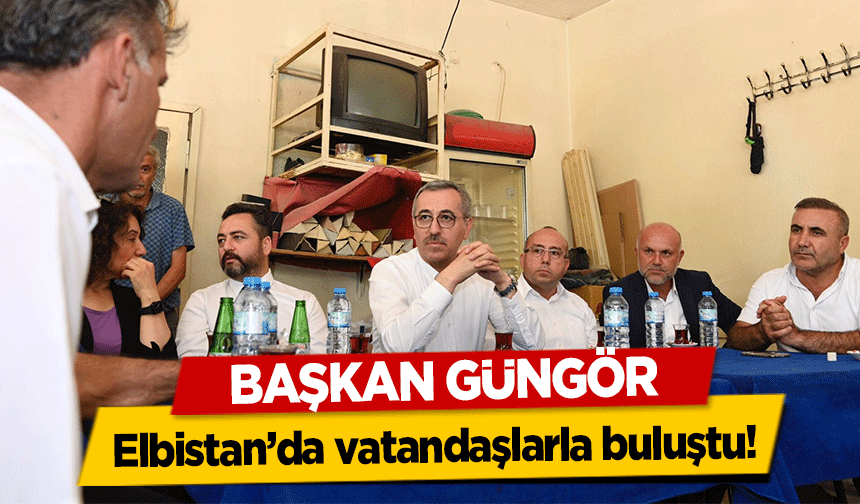 Başkan Güngör, Elbistan’da vatandaşlarla buluştu!
