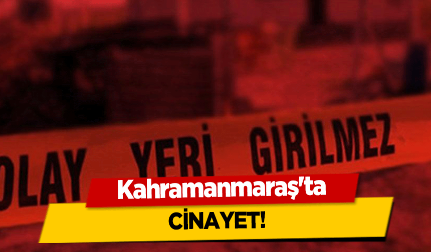 Kahramanmaraş'ta cinayet!