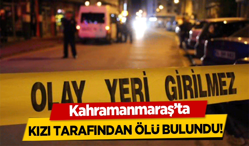 Kahramanmaraş’ta kızı tarafından ölü bulundu!