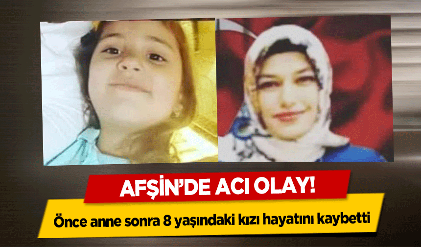 Afşin’de acı olay! Önce anne sonra 8 yaşındaki kızı hayatını kaybetti