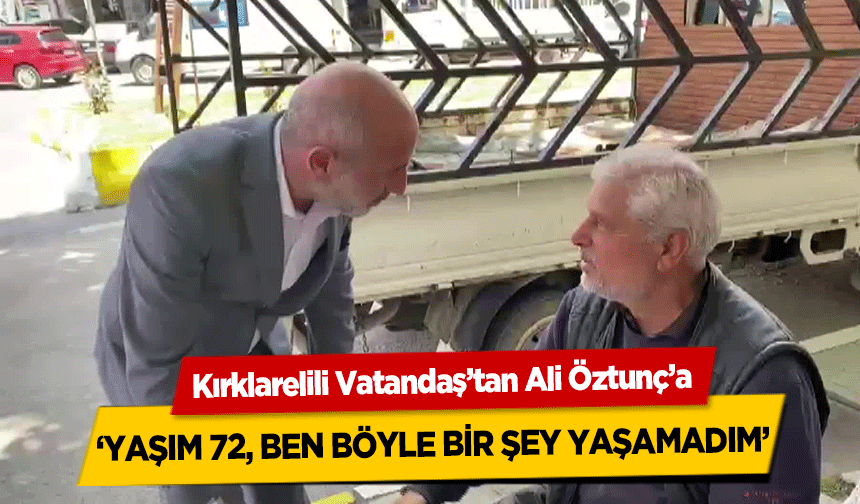 Kırklarelili Vatandaş’tan Ali Öztunç’a,  ‘Yaşım 72, ben böyle bir şey yaşamadım’