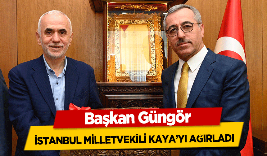 Başkan Güngör, İstanbul Milletvekili Kaya’yı Ağırladı