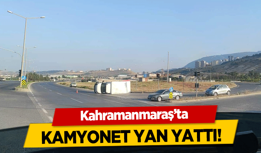 Kahramanmaraş’ta kamyonet yan yattı!