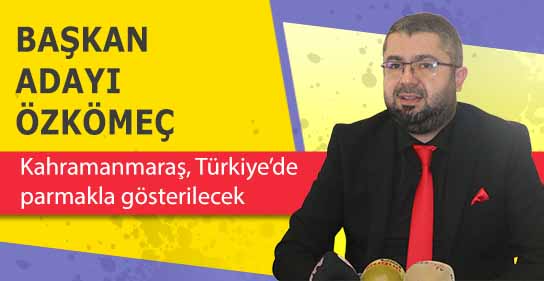 Başkan adayı Özkömeç, Kahramanmaraş, Türkiye’de parmakla gösterilecek
