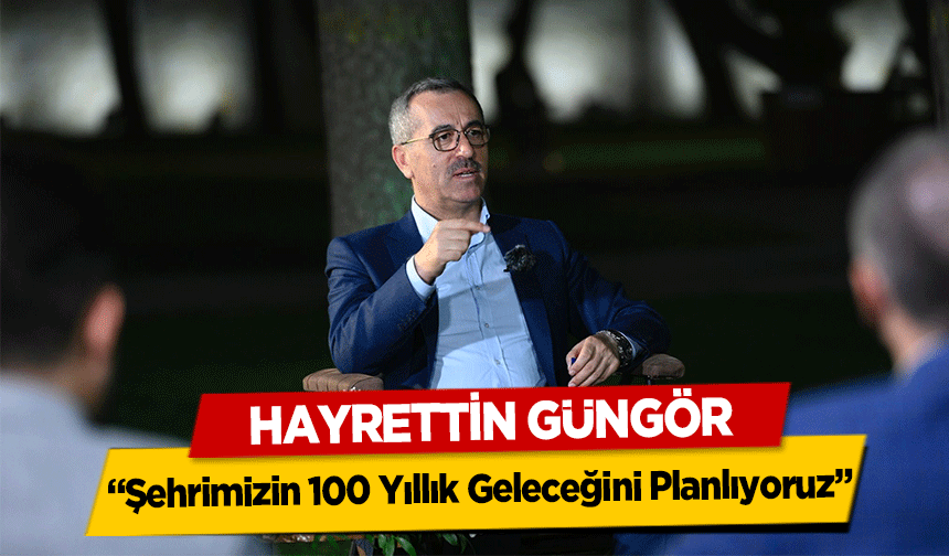 Hayrettin Güngör, ‘Şehrimizin 100 Yıllık Geleceğini Planlıyoruz’
