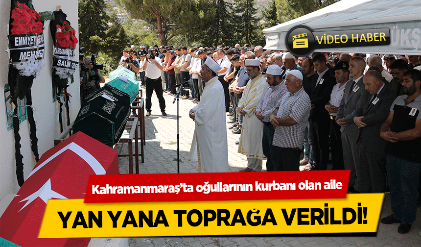Kahramanmaraş’ta oğullarının kurbanı olan aile yan yana toprağa verildi!