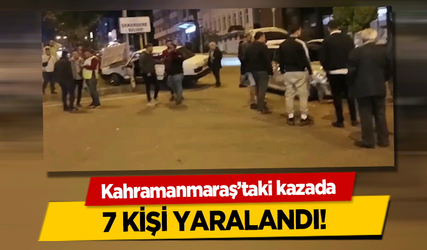 Kahramanmaraş’taki kazada 7 kişi yaralandı!