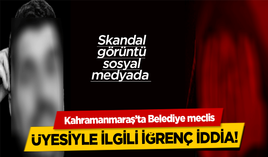 Kahramanmaraş’ta Belediye meclis üyesiyle ilgili iğrenç iddia!